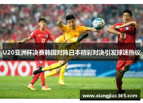 U20亚洲杯决赛韩国对阵日本精彩对决引发球迷热议