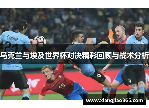 乌克兰与埃及世界杯对决精彩回顾与战术分析