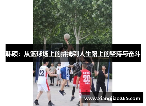韩硕：从篮球场上的拼搏到人生路上的坚持与奋斗