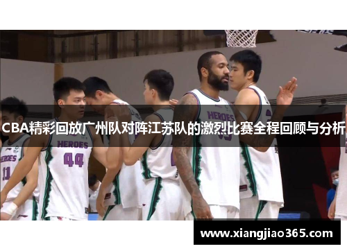 CBA精彩回放广州队对阵江苏队的激烈比赛全程回顾与分析