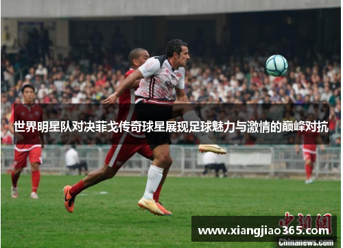 世界明星队对决菲戈传奇球星展现足球魅力与激情的巅峰对抗