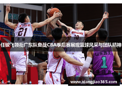 任骏飞领衔广东队奋战CBA季后赛展现篮球风采与团队精神
