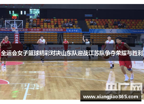 全运会女子篮球精彩对决山东队迎战江苏队争夺荣耀与胜利