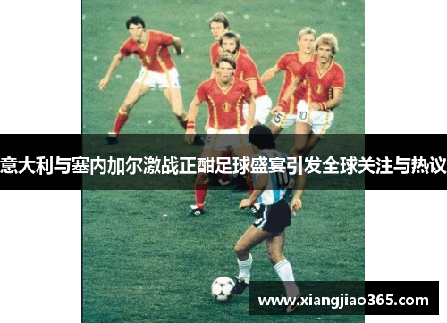 意大利与塞内加尔激战正酣足球盛宴引发全球关注与热议