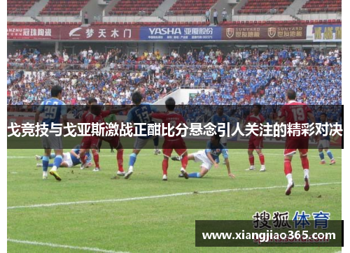 戈竞技与戈亚斯激战正酣比分悬念引人关注的精彩对决