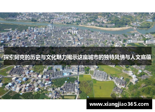 探索阿克的历史与文化魅力揭示这座城市的独特风情与人文底蕴