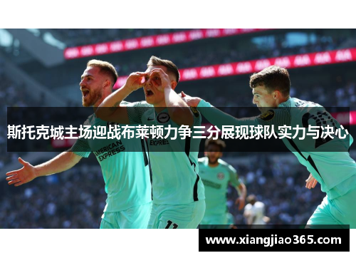 斯托克城主场迎战布莱顿力争三分展现球队实力与决心