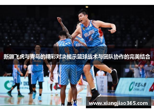 新疆飞虎与青岛的精彩对决揭示篮球战术与团队协作的完美结合