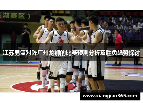 江苏男篮对阵广州龙狮的比赛预测分析及胜负趋势探讨