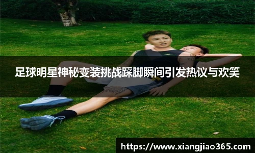 足球明星神秘变装挑战踩脚瞬间引发热议与欢笑